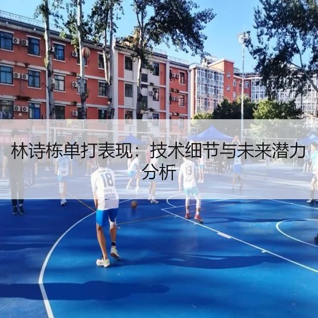 林诗栋单打表现：技术细节与未来潜力分析